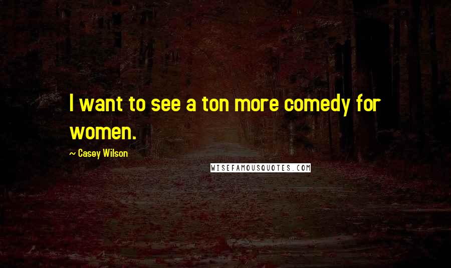 Casey Wilson Quotes: I want to see a ton more comedy for women.