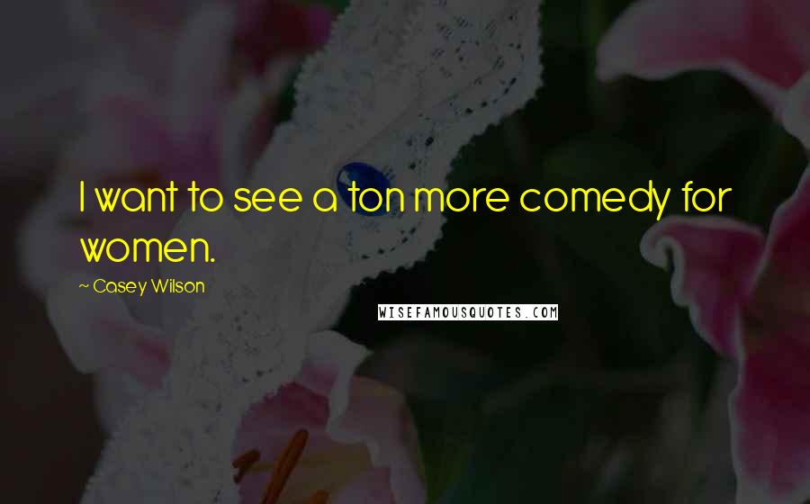 Casey Wilson Quotes: I want to see a ton more comedy for women.