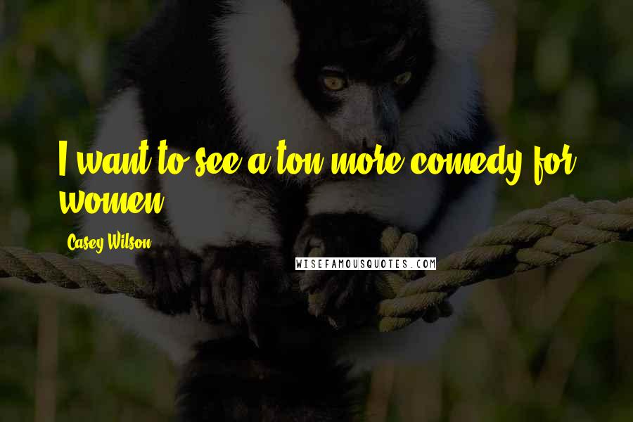 Casey Wilson Quotes: I want to see a ton more comedy for women.