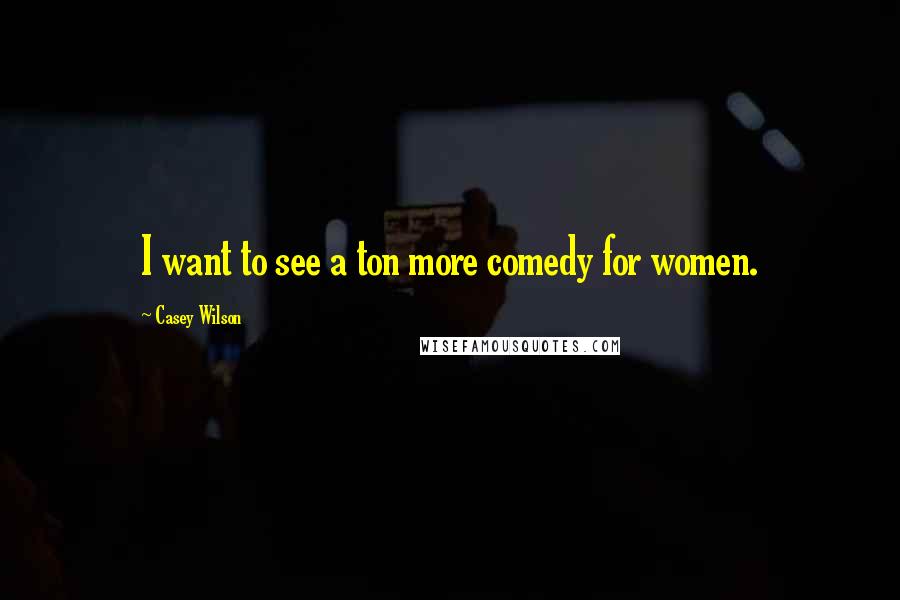 Casey Wilson Quotes: I want to see a ton more comedy for women.