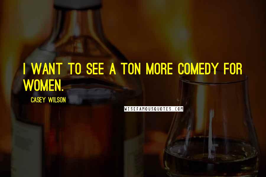 Casey Wilson Quotes: I want to see a ton more comedy for women.