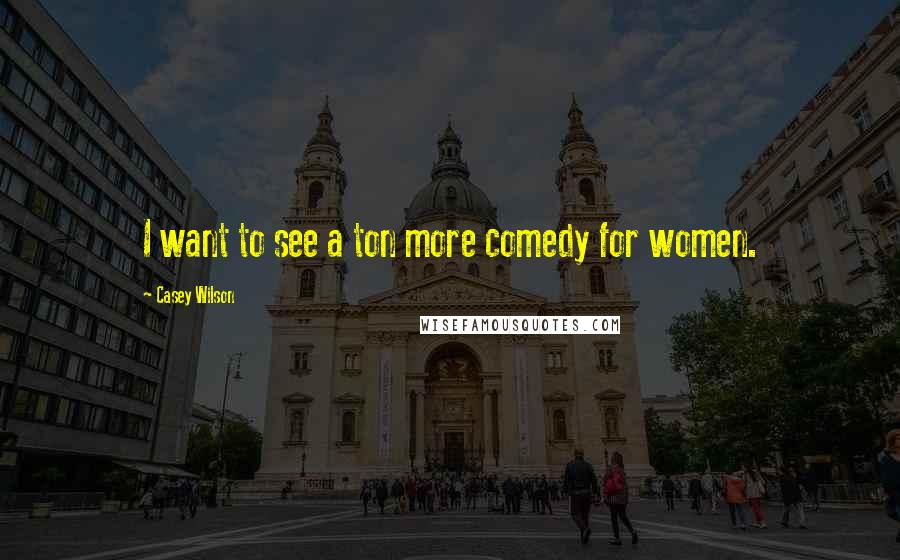Casey Wilson Quotes: I want to see a ton more comedy for women.