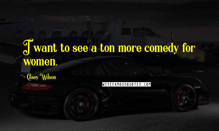 Casey Wilson Quotes: I want to see a ton more comedy for women.