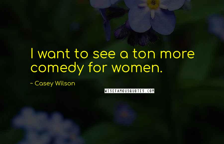 Casey Wilson Quotes: I want to see a ton more comedy for women.