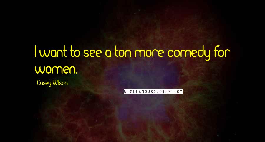 Casey Wilson Quotes: I want to see a ton more comedy for women.