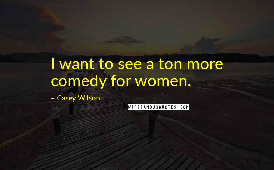 Casey Wilson Quotes: I want to see a ton more comedy for women.