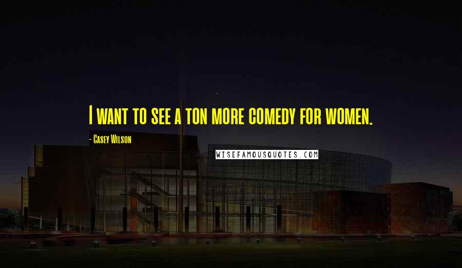 Casey Wilson Quotes: I want to see a ton more comedy for women.