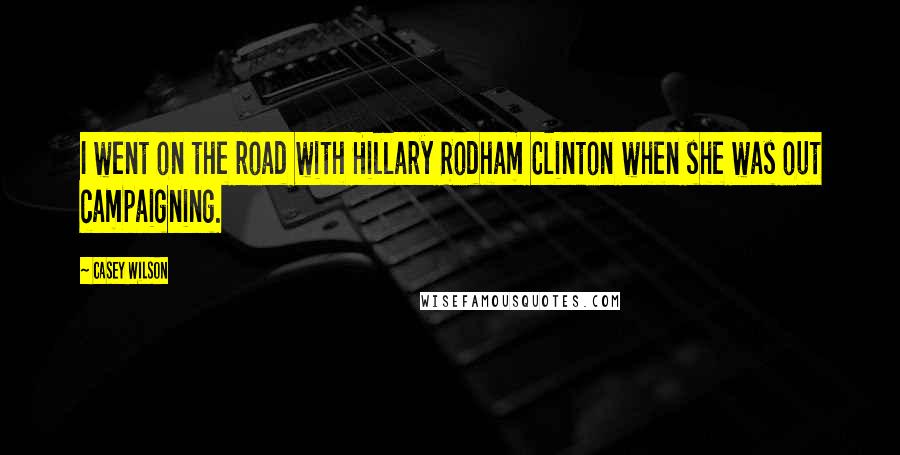 Casey Wilson Quotes: I went on the road with Hillary Rodham Clinton when she was out campaigning.