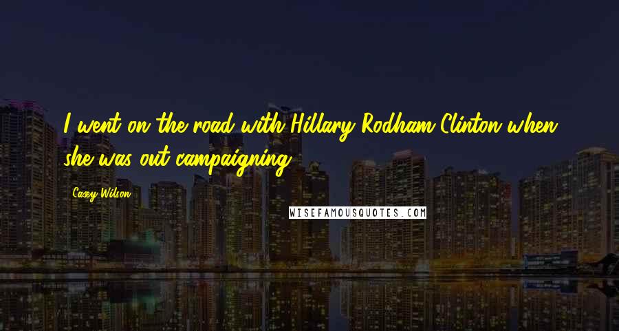 Casey Wilson Quotes: I went on the road with Hillary Rodham Clinton when she was out campaigning.