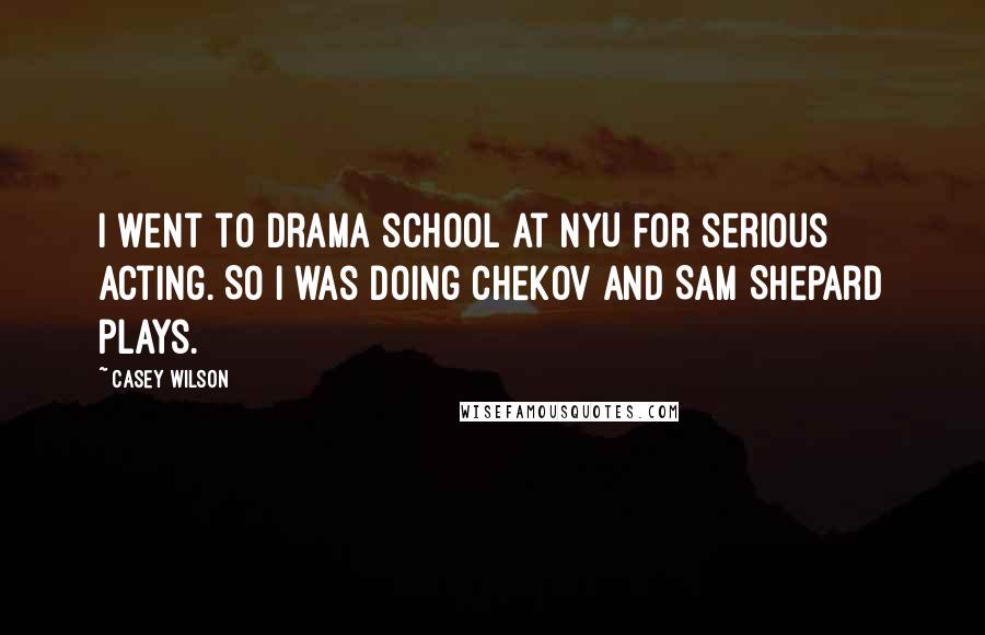 Casey Wilson Quotes: I went to drama school at NYU for serious acting. So I was doing Chekov and Sam Shepard plays.