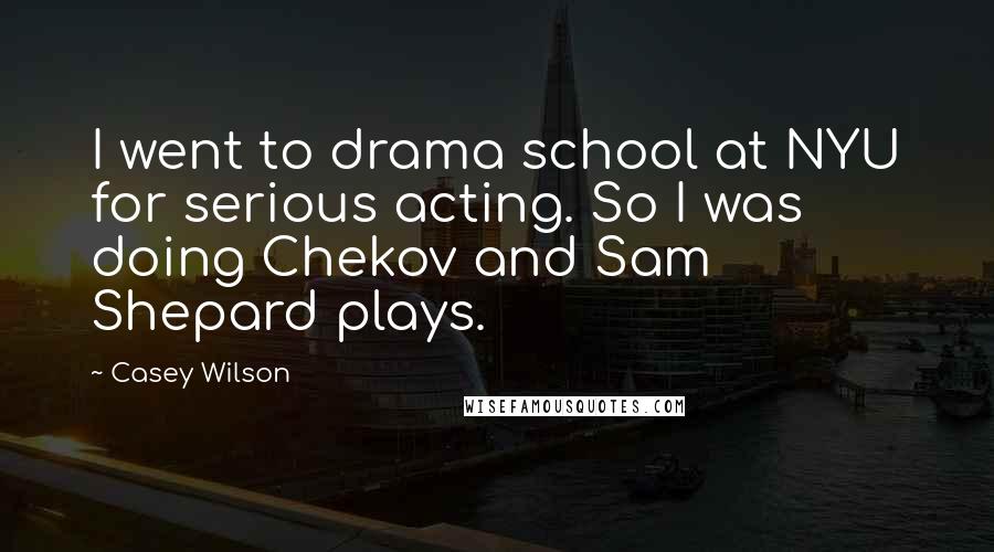 Casey Wilson Quotes: I went to drama school at NYU for serious acting. So I was doing Chekov and Sam Shepard plays.
