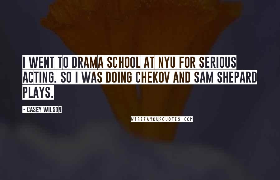 Casey Wilson Quotes: I went to drama school at NYU for serious acting. So I was doing Chekov and Sam Shepard plays.