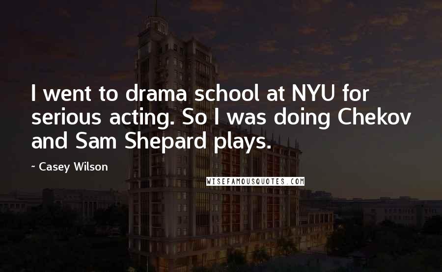 Casey Wilson Quotes: I went to drama school at NYU for serious acting. So I was doing Chekov and Sam Shepard plays.