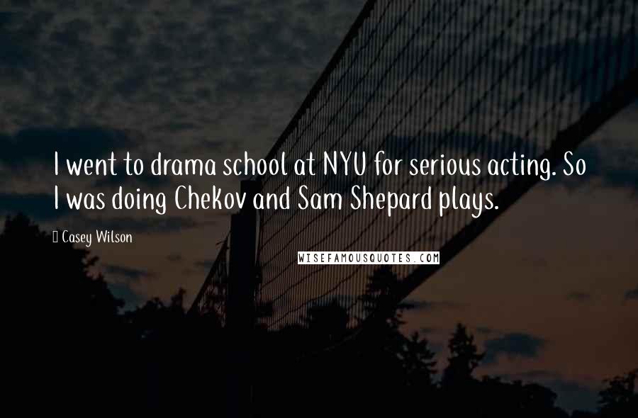 Casey Wilson Quotes: I went to drama school at NYU for serious acting. So I was doing Chekov and Sam Shepard plays.