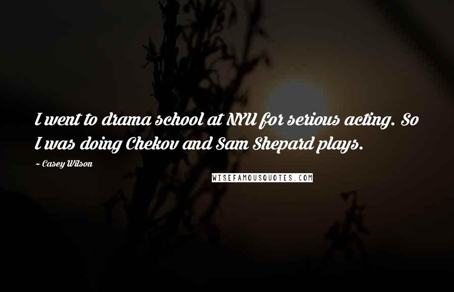 Casey Wilson Quotes: I went to drama school at NYU for serious acting. So I was doing Chekov and Sam Shepard plays.
