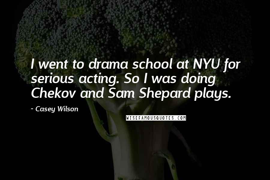 Casey Wilson Quotes: I went to drama school at NYU for serious acting. So I was doing Chekov and Sam Shepard plays.
