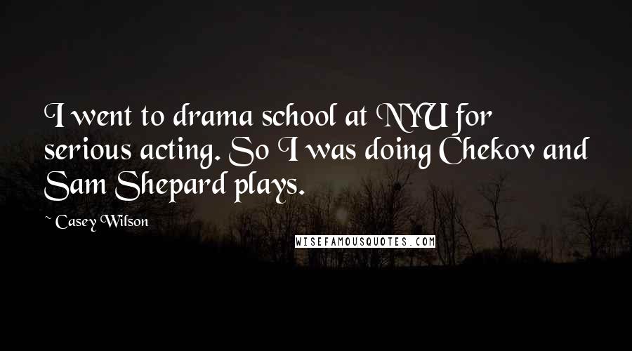 Casey Wilson Quotes: I went to drama school at NYU for serious acting. So I was doing Chekov and Sam Shepard plays.