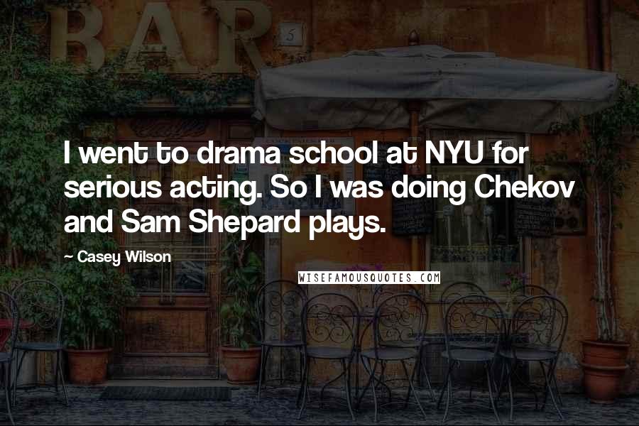 Casey Wilson Quotes: I went to drama school at NYU for serious acting. So I was doing Chekov and Sam Shepard plays.