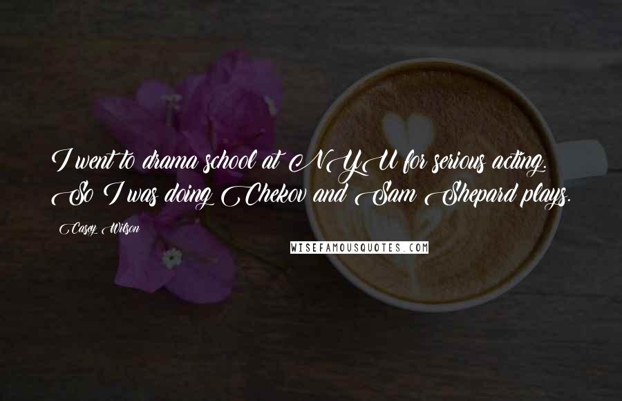 Casey Wilson Quotes: I went to drama school at NYU for serious acting. So I was doing Chekov and Sam Shepard plays.
