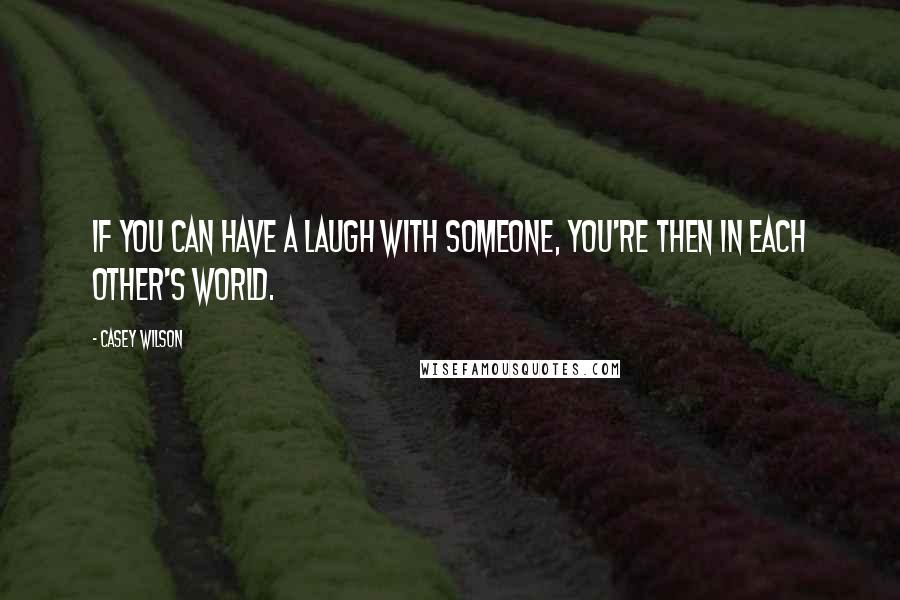 Casey Wilson Quotes: If you can have a laugh with someone, you're then in each other's world.