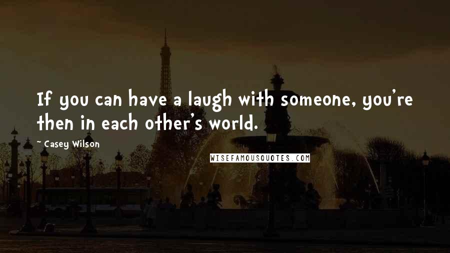 Casey Wilson Quotes: If you can have a laugh with someone, you're then in each other's world.