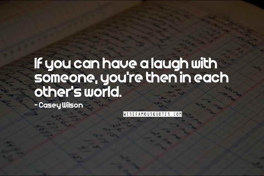 Casey Wilson Quotes: If you can have a laugh with someone, you're then in each other's world.
