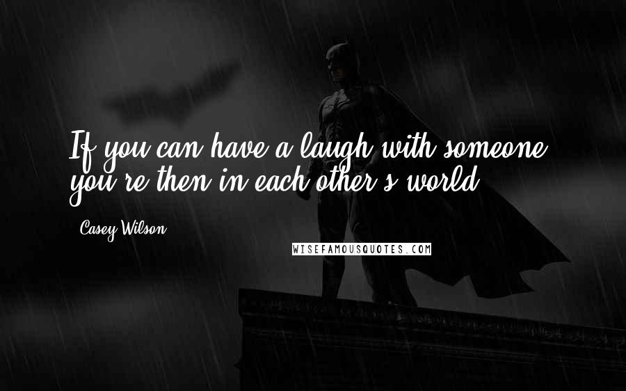 Casey Wilson Quotes: If you can have a laugh with someone, you're then in each other's world.