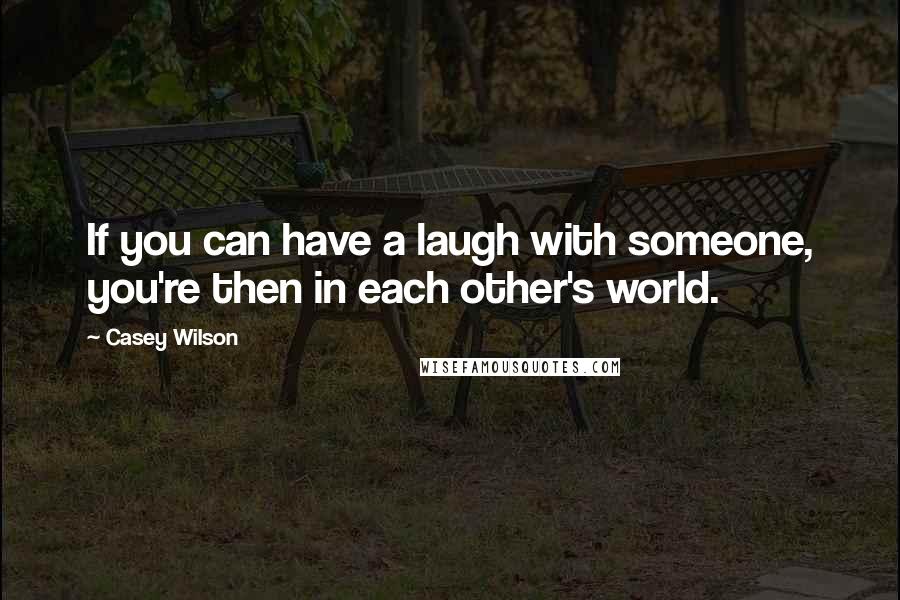 Casey Wilson Quotes: If you can have a laugh with someone, you're then in each other's world.