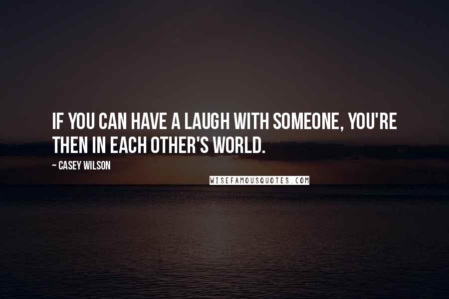 Casey Wilson Quotes: If you can have a laugh with someone, you're then in each other's world.