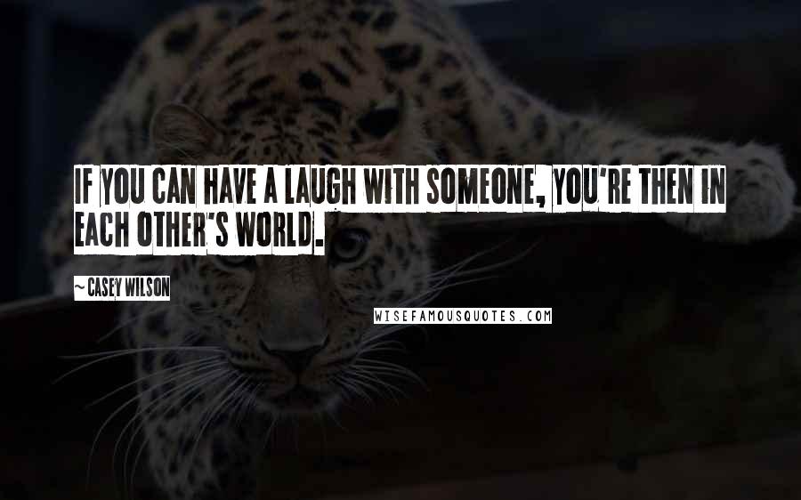 Casey Wilson Quotes: If you can have a laugh with someone, you're then in each other's world.