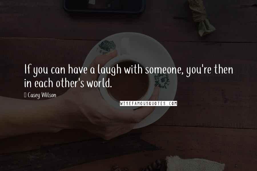 Casey Wilson Quotes: If you can have a laugh with someone, you're then in each other's world.