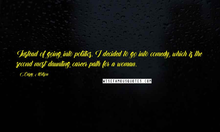 Casey Wilson Quotes: Instead of going into politics, I decided to go into comedy, which is the second most daunting career path for a woman.