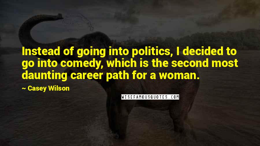 Casey Wilson Quotes: Instead of going into politics, I decided to go into comedy, which is the second most daunting career path for a woman.