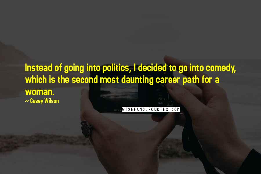 Casey Wilson Quotes: Instead of going into politics, I decided to go into comedy, which is the second most daunting career path for a woman.