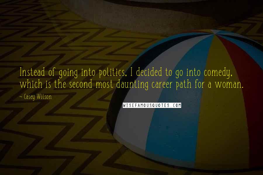 Casey Wilson Quotes: Instead of going into politics, I decided to go into comedy, which is the second most daunting career path for a woman.