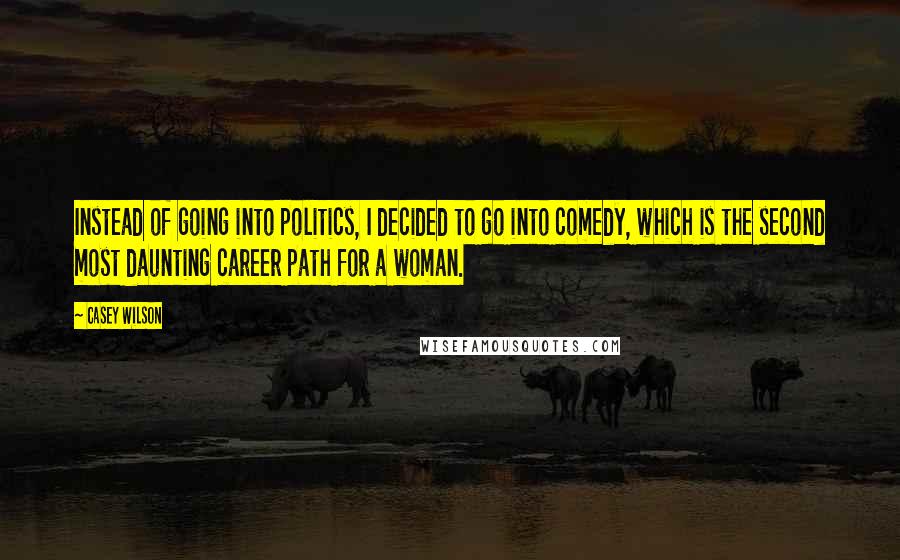 Casey Wilson Quotes: Instead of going into politics, I decided to go into comedy, which is the second most daunting career path for a woman.