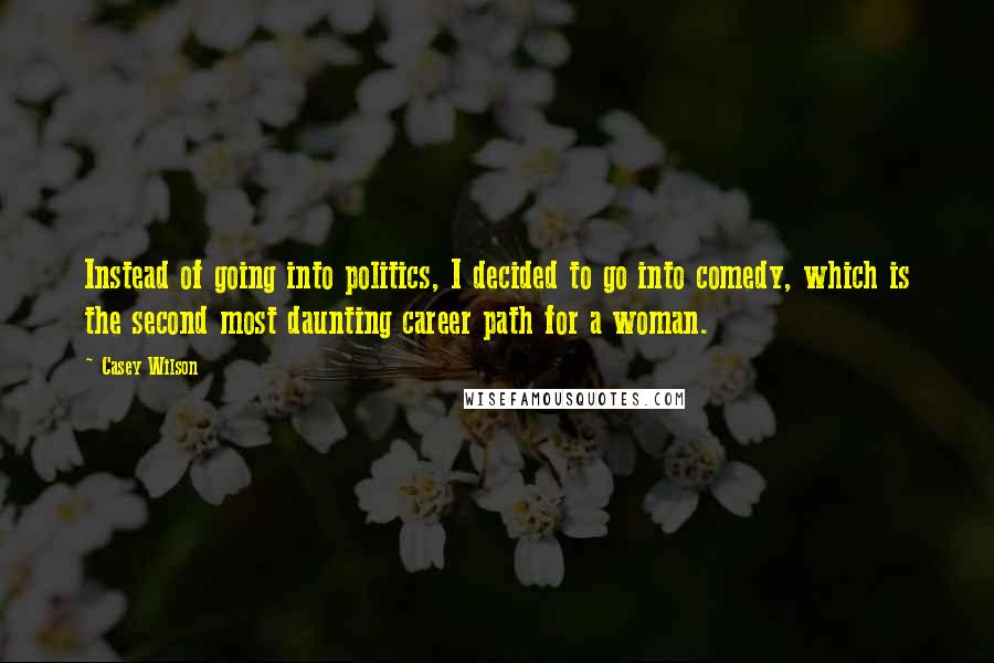 Casey Wilson Quotes: Instead of going into politics, I decided to go into comedy, which is the second most daunting career path for a woman.