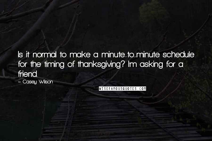 Casey Wilson Quotes: Is it normal to make a minute-to-minute schedule for the timing of thanksgiving? I'm asking for a friend.