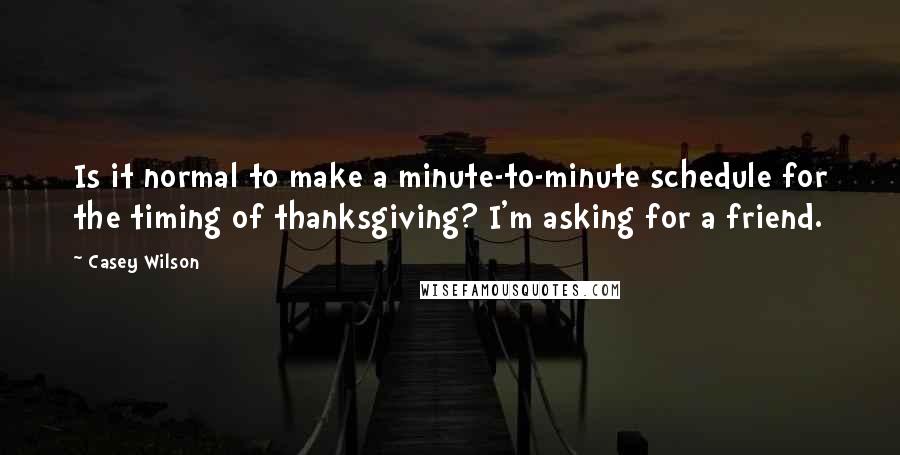 Casey Wilson Quotes: Is it normal to make a minute-to-minute schedule for the timing of thanksgiving? I'm asking for a friend.