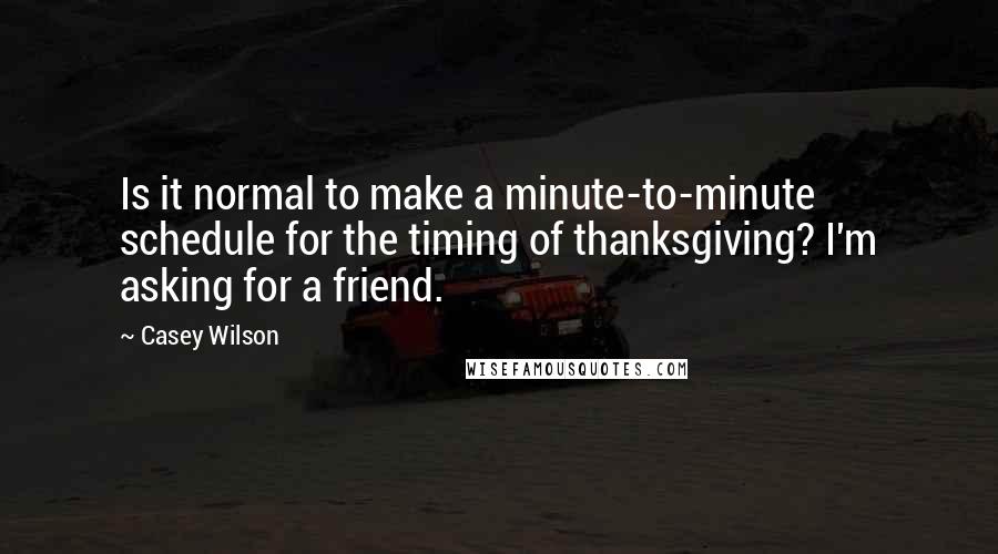 Casey Wilson Quotes: Is it normal to make a minute-to-minute schedule for the timing of thanksgiving? I'm asking for a friend.