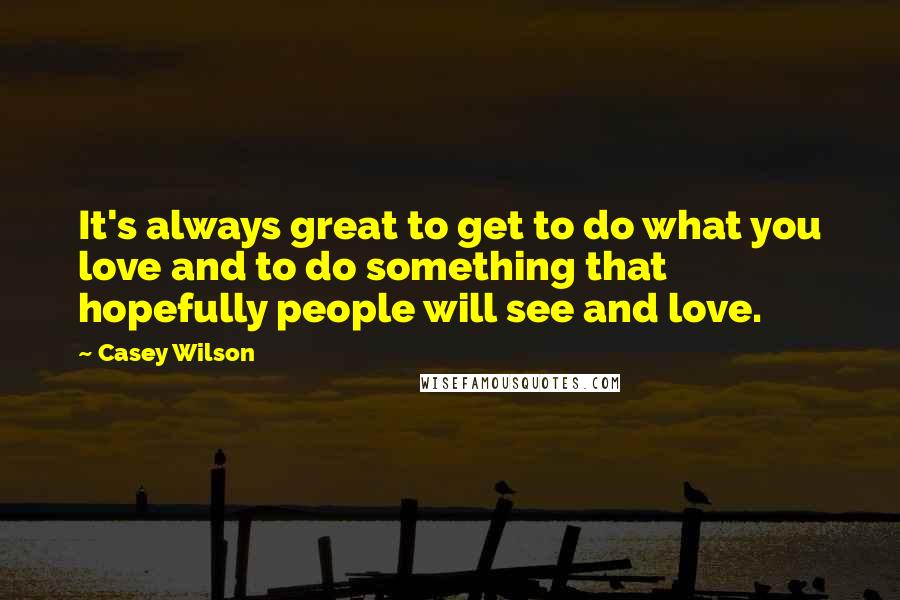 Casey Wilson Quotes: It's always great to get to do what you love and to do something that hopefully people will see and love.