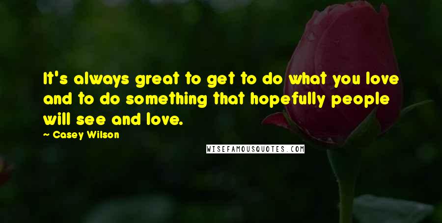 Casey Wilson Quotes: It's always great to get to do what you love and to do something that hopefully people will see and love.