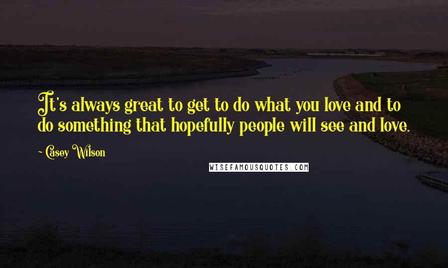 Casey Wilson Quotes: It's always great to get to do what you love and to do something that hopefully people will see and love.