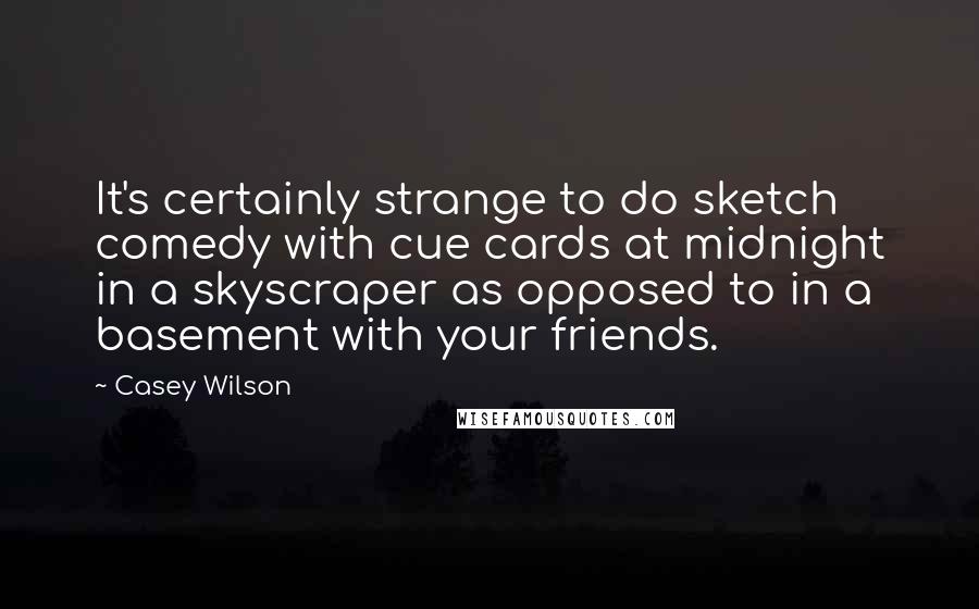 Casey Wilson Quotes: It's certainly strange to do sketch comedy with cue cards at midnight in a skyscraper as opposed to in a basement with your friends.