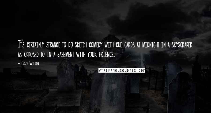 Casey Wilson Quotes: It's certainly strange to do sketch comedy with cue cards at midnight in a skyscraper as opposed to in a basement with your friends.