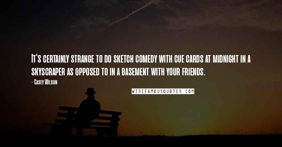 Casey Wilson Quotes: It's certainly strange to do sketch comedy with cue cards at midnight in a skyscraper as opposed to in a basement with your friends.