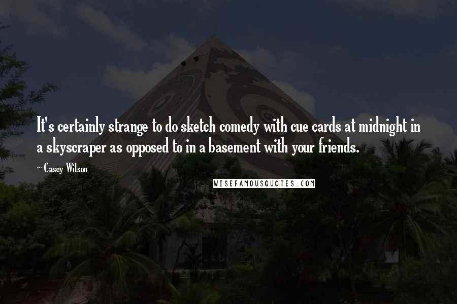 Casey Wilson Quotes: It's certainly strange to do sketch comedy with cue cards at midnight in a skyscraper as opposed to in a basement with your friends.