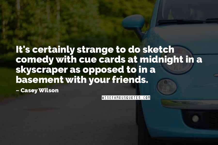 Casey Wilson Quotes: It's certainly strange to do sketch comedy with cue cards at midnight in a skyscraper as opposed to in a basement with your friends.