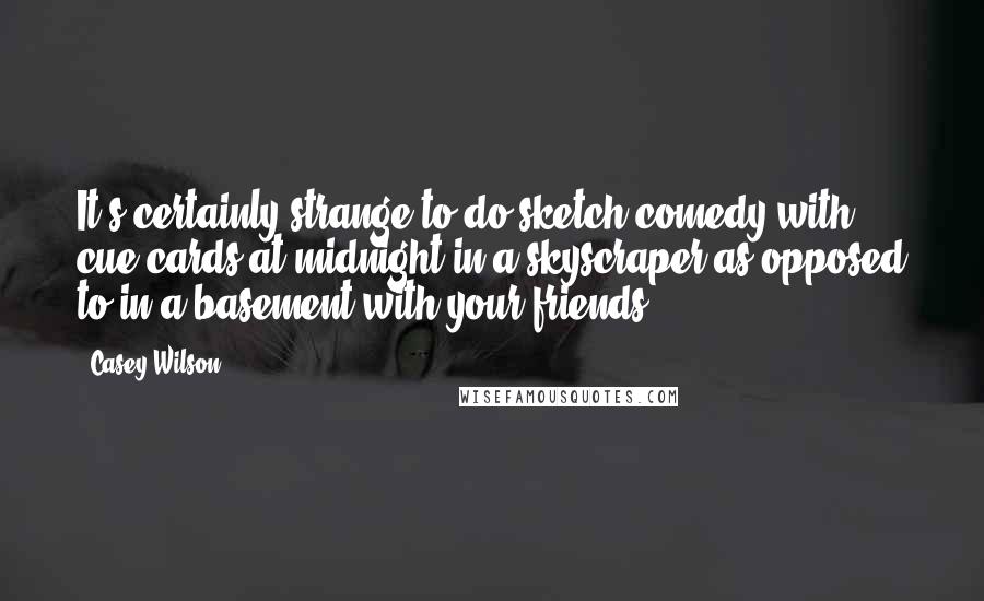 Casey Wilson Quotes: It's certainly strange to do sketch comedy with cue cards at midnight in a skyscraper as opposed to in a basement with your friends.