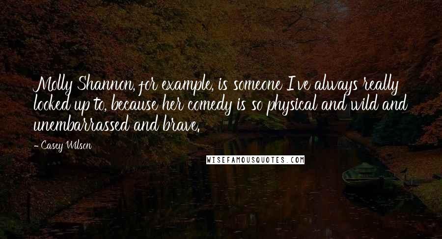 Casey Wilson Quotes: Molly Shannon, for example, is someone I've always really looked up to, because her comedy is so physical and wild and unembarrassed and brave.